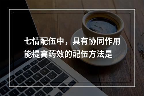 七情配伍中，具有协同作用能提高药效的配伍方法是