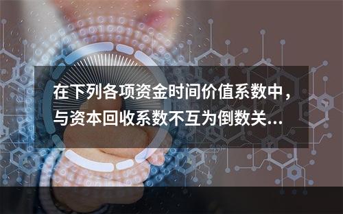 在下列各项资金时间价值系数中，与资本回收系数不互为倒数关系的