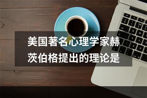 美国著名心理学家赫茨伯格提出的理论是