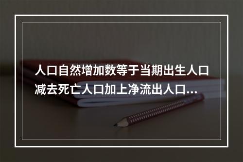 人口自然增加数等于当期出生人口减去死亡人口加上净流出人口数。