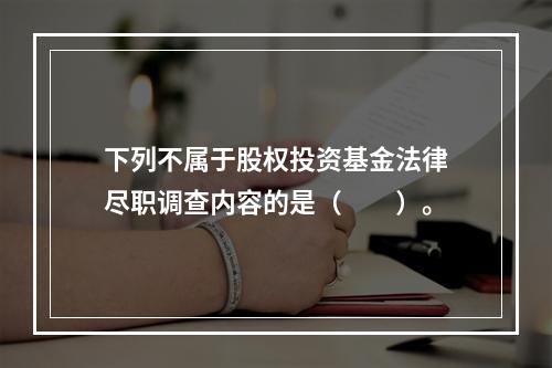 下列不属于股权投资基金法律尽职调查内容的是（　　）。