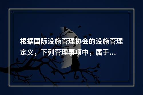 根据国际设施管理协会的设施管理定义，下列管理事项中，属于物业