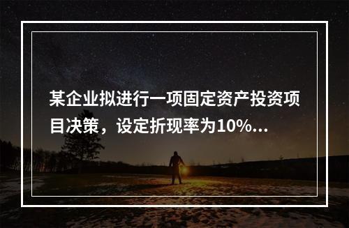 某企业拟进行一项固定资产投资项目决策，设定折现率为10%，有