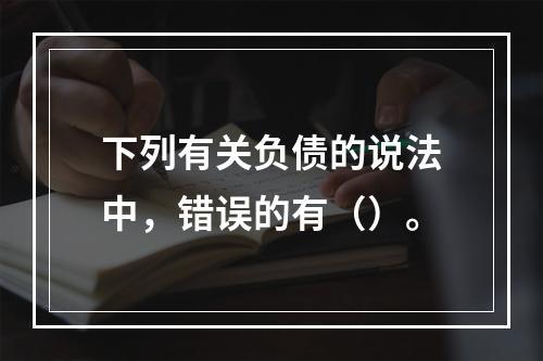 下列有关负债的说法中，错误的有（）。