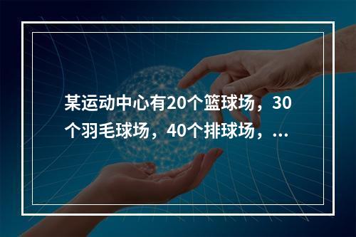 某运动中心有20个篮球场，30个羽毛球场，40个排球场，15