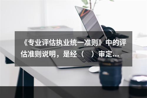 《专业评估执业统一准则》中的评估准则说明，是经（　）审定的。