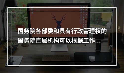 国务院各部委和具有行政管理权的国务院直属机构可以根据工作需要