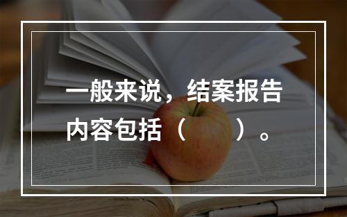 一般来说，结案报告内容包括（　　）。