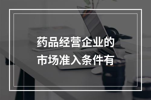 药品经营企业的市场准入条件有