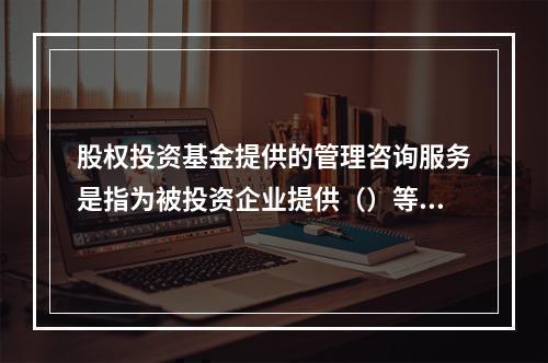 股权投资基金提供的管理咨询服务是指为被投资企业提供（）等方面