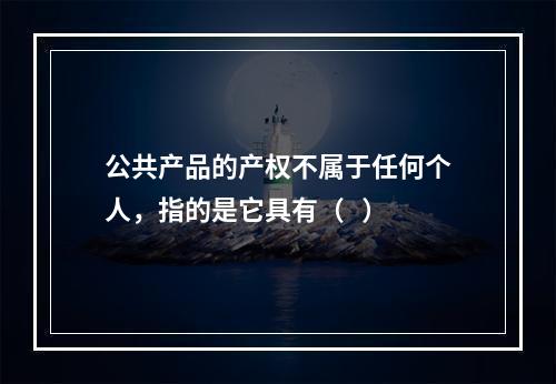 公共产品的产权不属于任何个人，指的是它具有（   ）