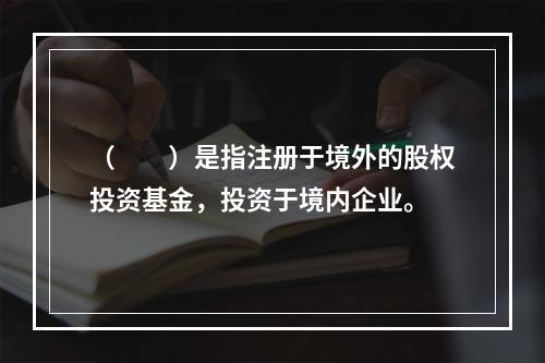 （　　）是指注册于境外的股权投资基金，投资于境内企业。