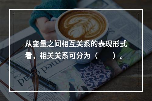 从变量之间相互关系的表现形式看，相关关系可分为（　　）。