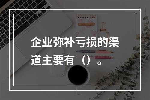 企业弥补亏损的渠道主要有（）。