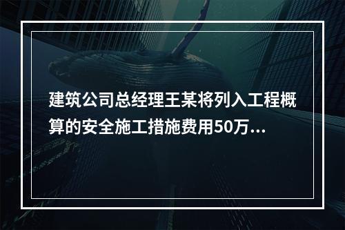 建筑公司总经理王某将列入工程概算的安全施工措施费用50万元挪