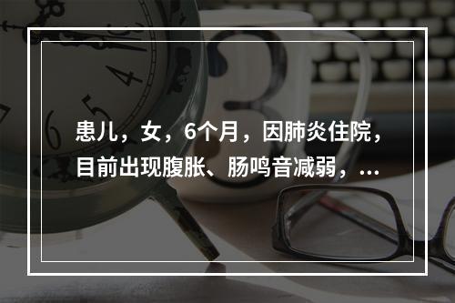 患儿，女，6个月，因肺炎住院，目前出现腹胀、肠鸣音减弱，心音