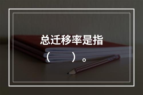 总迁移率是指（　　）。