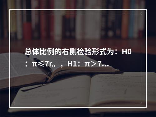 总体比例的右侧检验形式为：H0：π≤7r。，H1：π＞7π