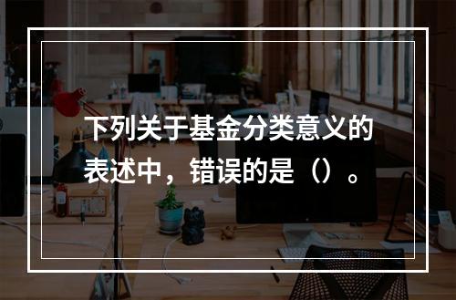 下列关于基金分类意义的表述中，错误的是（）。