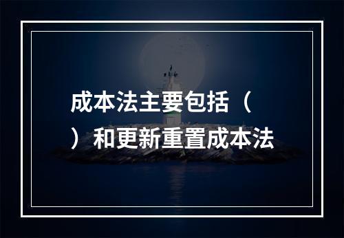 成本法主要包括（  ）和更新重置成本法