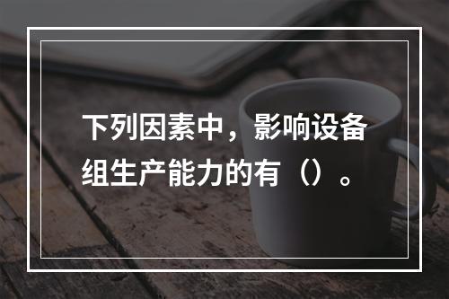 下列因素中，影响设备组生产能力的有（）。