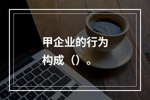 甲企业的行为构成（）。