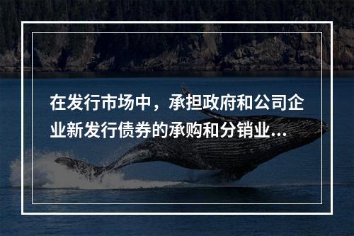 在发行市场中，承担政府和公司企业新发行债券的承购和分销业务职