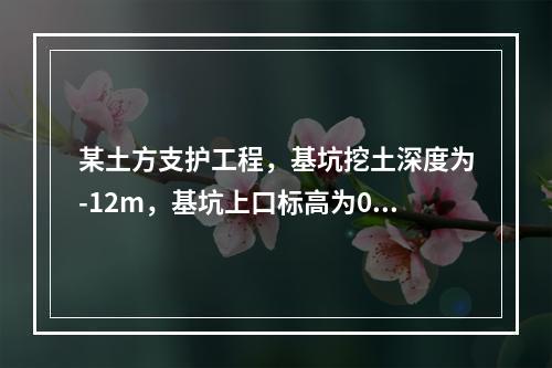 某土方支护工程，基坑挖土深度为-12m，基坑上口标高为0．5