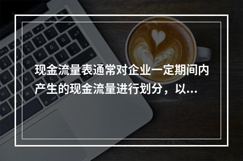 现金流量表通常对企业一定期间内产生的现金流量进行划分，以下