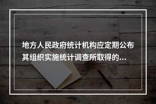 地方人民政府统计机构应定期公布其组织实施统计调查所取得的统计