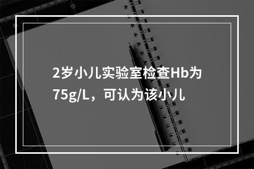 2岁小儿实验室检查Hb为75g/L，可认为该小儿