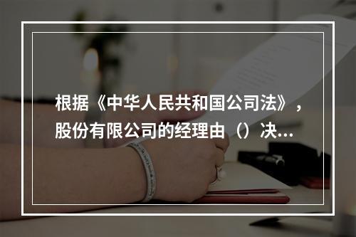 根据《中华人民共和国公司法》，股份有限公司的经理由（）决定聘