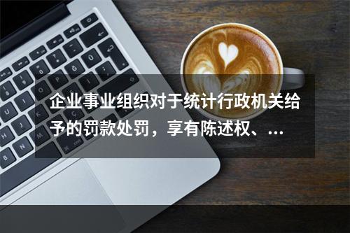 企业事业组织对于统计行政机关给予的罚款处罚，享有陈述权、申