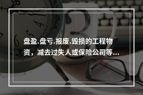 盘盈.盘亏.报废.毁损的工程物资，减去过失人或保险公司等赔款