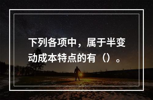 下列各项中，属于半变动成本特点的有（）。