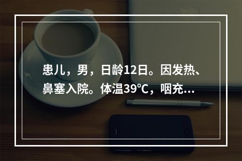 患儿，男，日龄12日。因发热、鼻塞入院。体温39℃，咽充血，