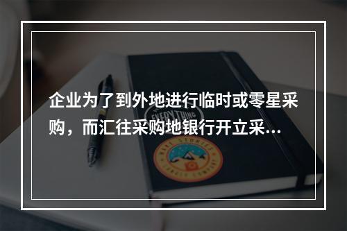 企业为了到外地进行临时或零星采购，而汇往采购地银行开立采购专