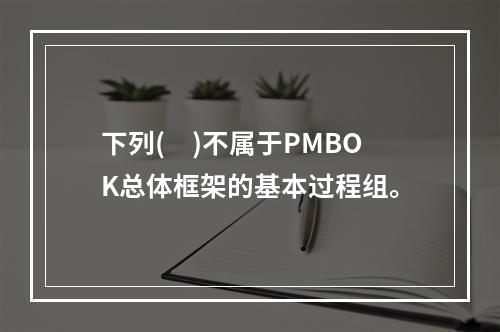 下列(　)不属于PMBOK总体框架的基本过程组。