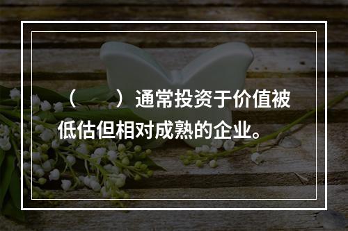 （  ）通常投资于价值被低估但相对成熟的企业。