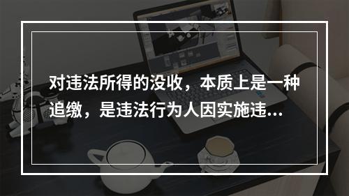 对违法所得的没收，本质上是一种追缴，是违法行为人因实施违法行