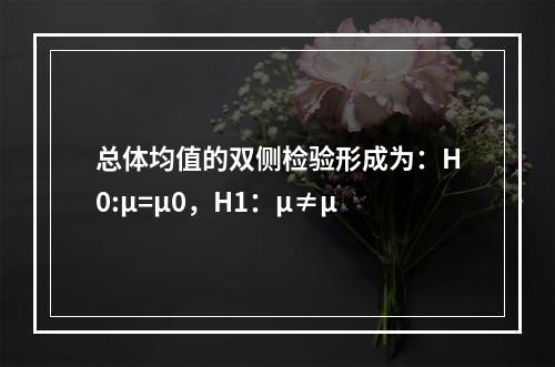 总体均值的双侧检验形成为：H0:μ=μ0，H1：μ≠μ