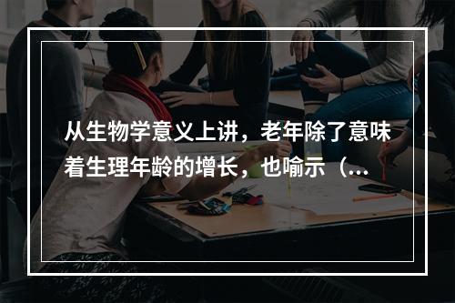 从生物学意义上讲，老年除了意味着生理年龄的增长，也喻示（　　