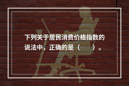 下列关于居民消费价格指数的说法中，正确的是（　　）。