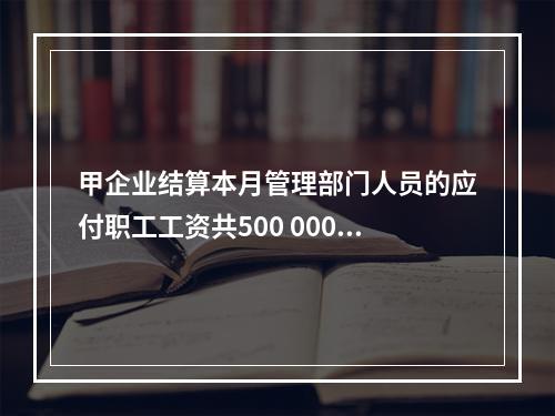 甲企业结算本月管理部门人员的应付职工工资共500 000元，