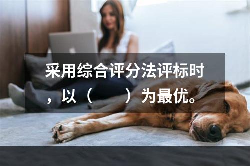 采用综合评分法评标时，以（　　）为最优。