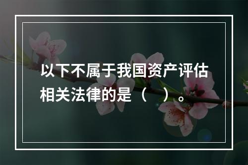 以下不属于我国资产评估相关法律的是（　）。