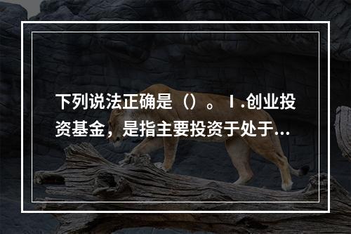 下列说法正确是（）。Ⅰ.创业投资基金，是指主要投资于处于各个