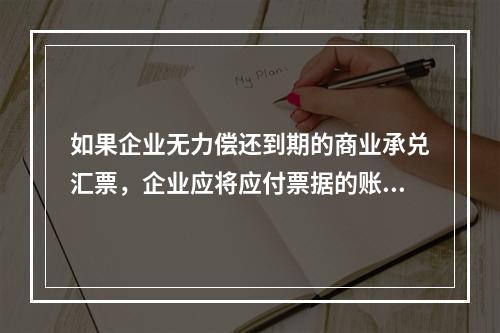 如果企业无力偿还到期的商业承兑汇票，企业应将应付票据的账面余