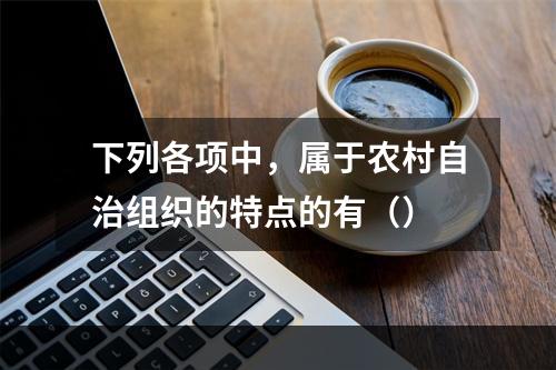 下列各项中，属于农村自治组织的特点的有（）