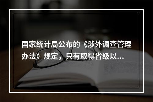 国家统计局公布的《涉外调查管理办法》规定，只有取得省级以上